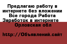 Предлагаю работу в интернете без вложении - Все города Работа » Заработок в интернете   . Орловская обл.